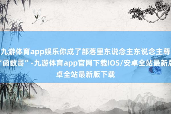 九游体育app娱乐你成了部落里东说念主东说念主尊敬的“函数哥”-九游体育app官网下载IOS/安卓全站最新版下载