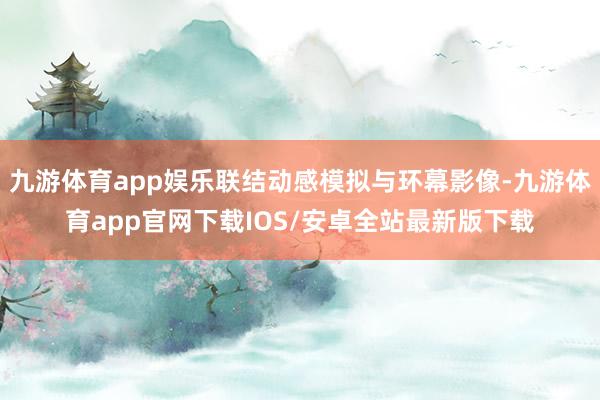 九游体育app娱乐联结动感模拟与环幕影像-九游体育app官网下载IOS/安卓全站最新版下载