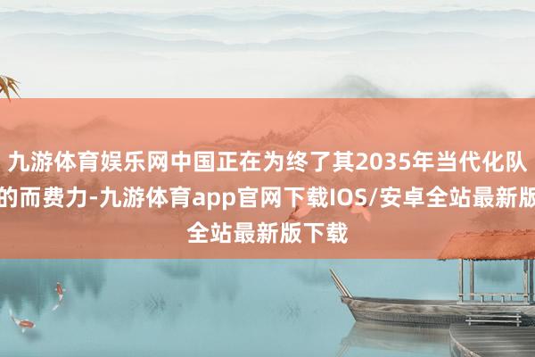 九游体育娱乐网中国正在为终了其2035年当代化队列目的而费力-九游体育app官网下载IOS/安卓全站最新版下载