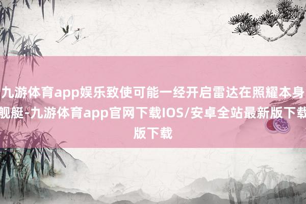 九游体育app娱乐致使可能一经开启雷达在照耀本身舰艇-九游体育app官网下载IOS/安卓全站最新版下载