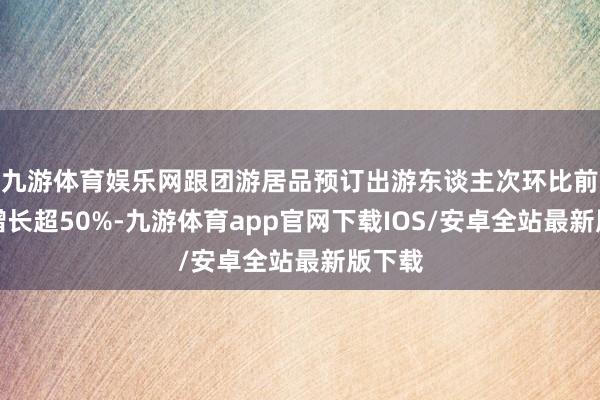九游体育娱乐网跟团游居品预订出游东谈主次环比前一周增长超50%-九游体育app官网下载IOS/安卓全站最新版下载