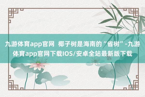 九游体育app官网  椰子树是海南的“省树”-九游体育app官网下载IOS/安卓全站最新版下载