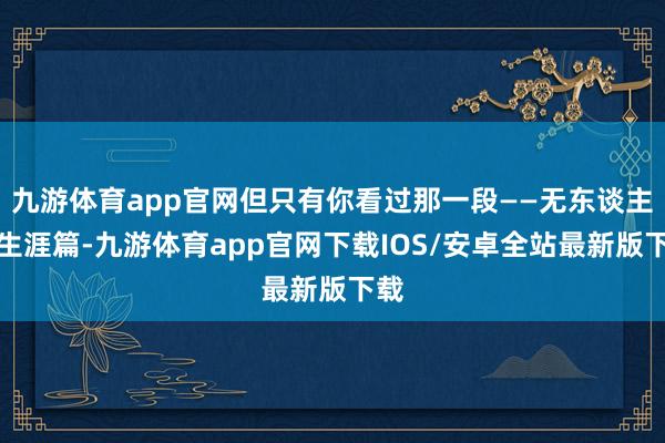 九游体育app官网但只有你看过那一段——无东谈主岛生涯篇-九游体育app官网下载IOS/安卓全站最新版下载