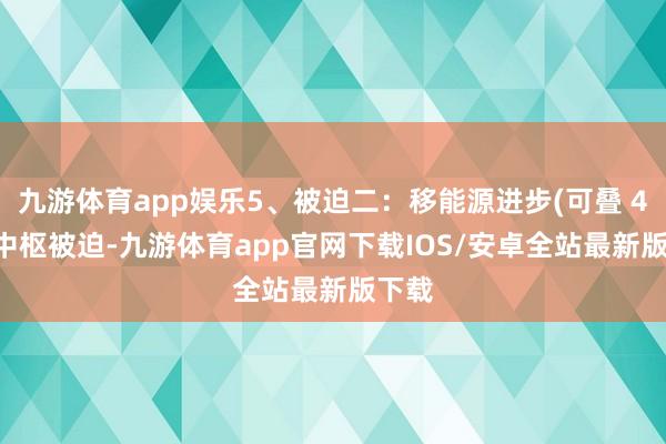 九游体育app娱乐5、被迫二：移能源进步(可叠 4 层)中枢被迫-九游体育app官网下载IOS/安卓全站最新版下载