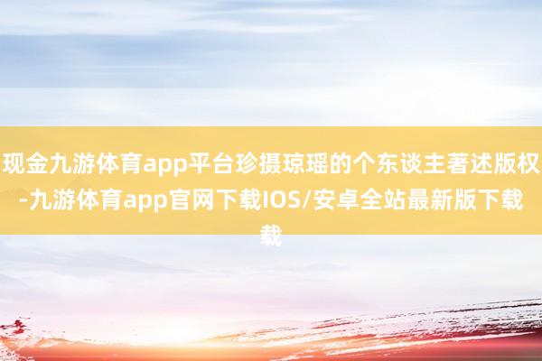 现金九游体育app平台珍摄琼瑶的个东谈主著述版权-九游体育app官网下载IOS/安卓全站最新版下载