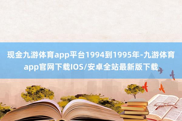 现金九游体育app平台1994到1995年-九游体育app官网下载IOS/安卓全站最新版下载