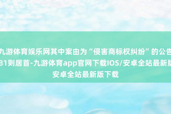 九游体育娱乐网其中案由为“侵害商标权纠纷”的公告以2681则居首-九游体育app官网下载IOS/安卓全站最新版下载