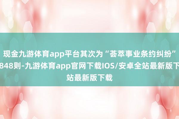 现金九游体育app平台其次为“荟萃事业条约纠纷”有848则-九游体育app官网下载IOS/安卓全站最新版下载