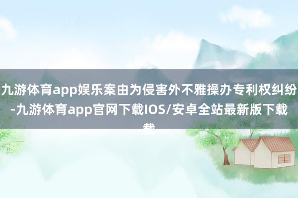 九游体育app娱乐案由为侵害外不雅操办专利权纠纷-九游体育app官网下载IOS/安卓全站最新版下载