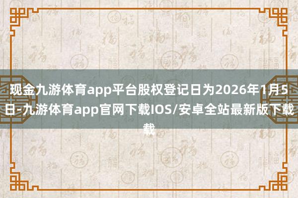 现金九游体育app平台股权登记日为2026年1月5日-九游体育app官网下载IOS/安卓全站最新版下载
