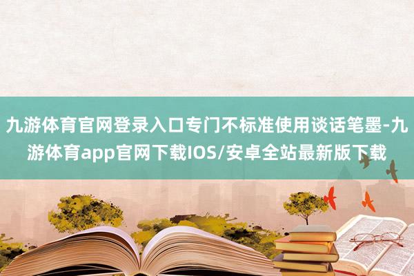 九游体育官网登录入口专门不标准使用谈话笔墨-九游体育app官网下载IOS/安卓全站最新版下载