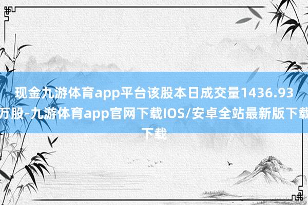 现金九游体育app平台该股本日成交量1436.93万股-九游体育app官网下载IOS/安卓全站最新版下载