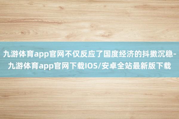 九游体育app官网不仅反应了国度经济的抖擞沉稳-九游体育app官网下载IOS/安卓全站最新版下载