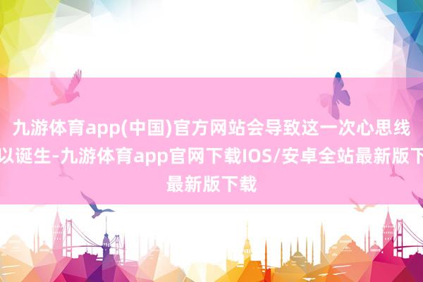 九游体育app(中国)官方网站会导致这一次心思线难以诞生-九游体育app官网下载IOS/安卓全站最新版下载