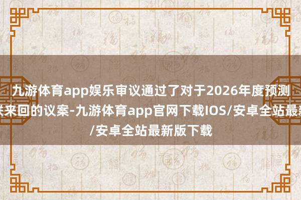 九游体育app娱乐审议通过了对于2026年度预测日常关联来回的议案-九游体育app官网下载IOS/安卓全站最新版下载