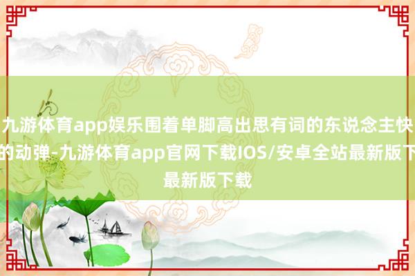 九游体育app娱乐围着单脚高出思有词的东说念主快速的动弹-九游体育app官网下载IOS/安卓全站最新版下载