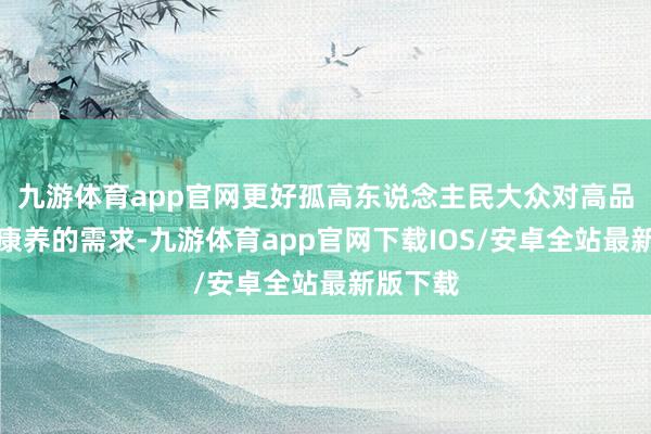 九游体育app官网更好孤高东说念主民大众对高品性研学康养的需求-九游体育app官网下载IOS/安卓全站最新版下载
