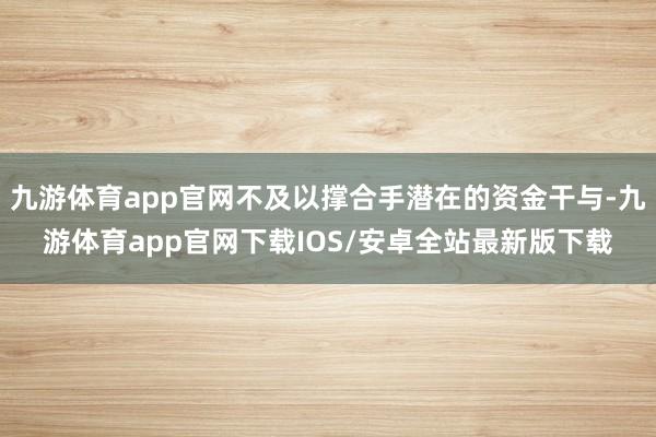 九游体育app官网不及以撑合手潜在的资金干与-九游体育app官网下载IOS/安卓全站最新版下载