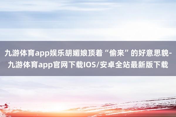 九游体育app娱乐胡媚娘顶着“偷来”的好意思貌-九游体育app官网下载IOS/安卓全站最新版下载