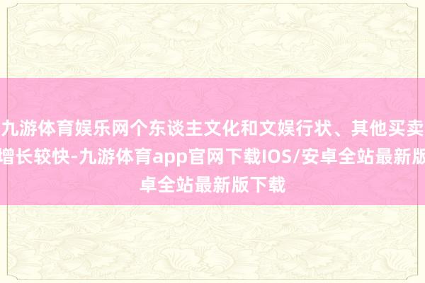 九游体育娱乐网个东谈主文化和文娱行状、其他买卖行状增长较快-九游体育app官网下载IOS/安卓全站最新版下载