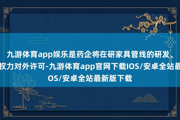 九游体育app娱乐是药企将在研家具管线的研发、买卖化等权力对外许可-九游体育app官网下载IOS/安卓全站最新版下载