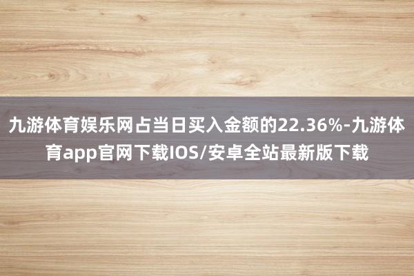 九游体育娱乐网占当日买入金额的22.36%-九游体育app官网下载IOS/安卓全站最新版下载