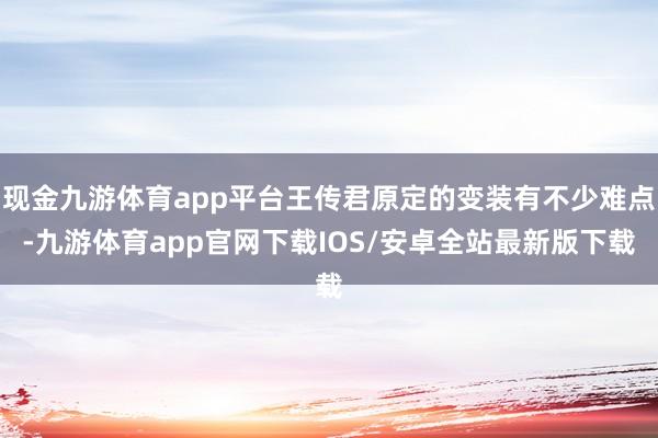 现金九游体育app平台王传君原定的变装有不少难点-九游体育app官网下载IOS/安卓全站最新版下载