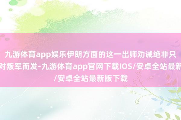 九游体育app娱乐伊朗方面的这一出师劝诫绝非只是是针对叛军而发-九游体育app官网下载IOS/安卓全站最新版下载
