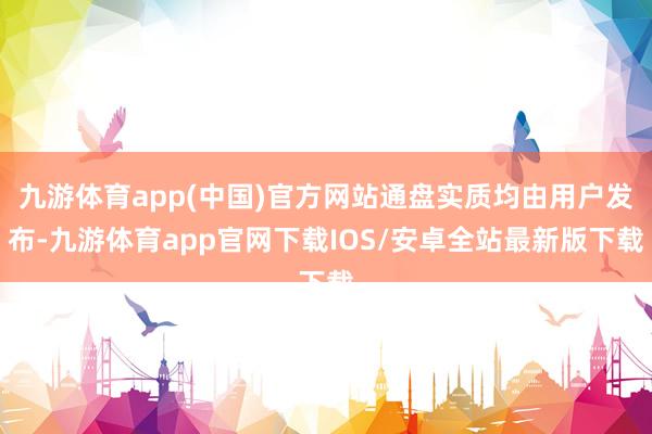 九游体育app(中国)官方网站通盘实质均由用户发布-九游体育app官网下载IOS/安卓全站最新版下载