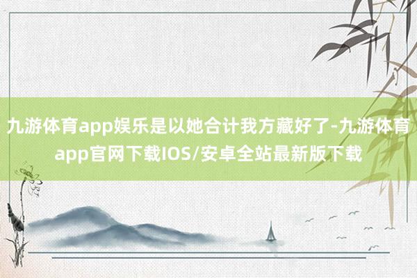 九游体育app娱乐是以她合计我方藏好了-九游体育app官网下载IOS/安卓全站最新版下载