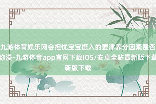 九游体育娱乐网会担忧宝宝摄入的要津养分因素是否弥漫-九游体育app官网下载IOS/安卓全站最新版下载