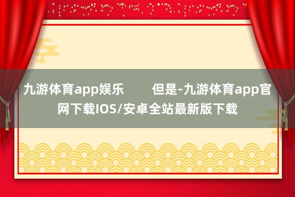 九游体育app娱乐        但是-九游体育app官网下载IOS/安卓全站最新版下载