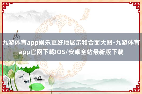 九游体育app娱乐更好地展示和合面大图-九游体育app官网下载IOS/安卓全站最新版下载