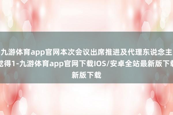 九游体育app官网本次会议出席推进及代理东说念主觉得1-九游体育app官网下载IOS/安卓全站最新版下载