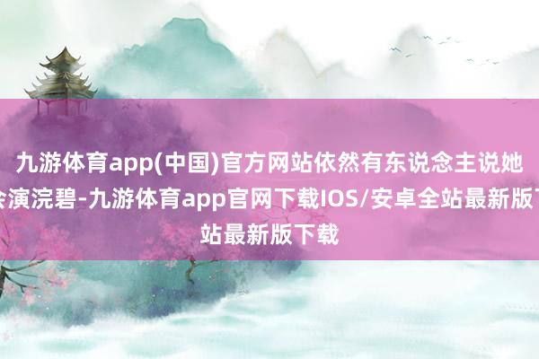 九游体育app(中国)官方网站依然有东说念主说她只会演浣碧-九游体育app官网下载IOS/安卓全站最新版下载
