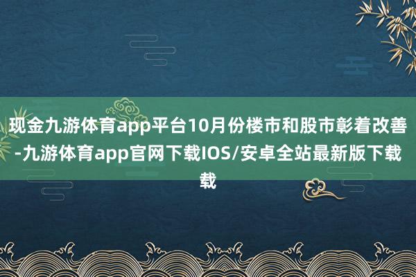 现金九游体育app平台10月份楼市和股市彰着改善-九游体育app官网下载IOS/安卓全站最新版下载