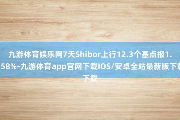 九游体育娱乐网7天Shibor上行12.3个基点报1.758%-九游体育app官网下载IOS/安卓全站最新版下载