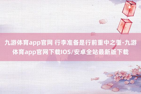 九游体育app官网 行李准备是行前重中之重-九游体育app官网下载IOS/安卓全站最新版下载