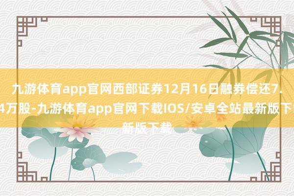 九游体育app官网西部证券12月16日融券偿还7.74万股-九游体育app官网下载IOS/安卓全站最新版下载