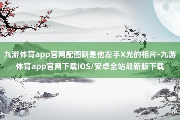 九游体育app官网配图则是他左手X光的相片-九游体育app官网下载IOS/安卓全站最新版下载