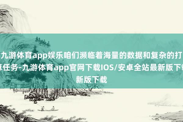 九游体育app娱乐咱们濒临着海量的数据和复杂的打算任务-九游体育app官网下载IOS/安卓全站最新版下载