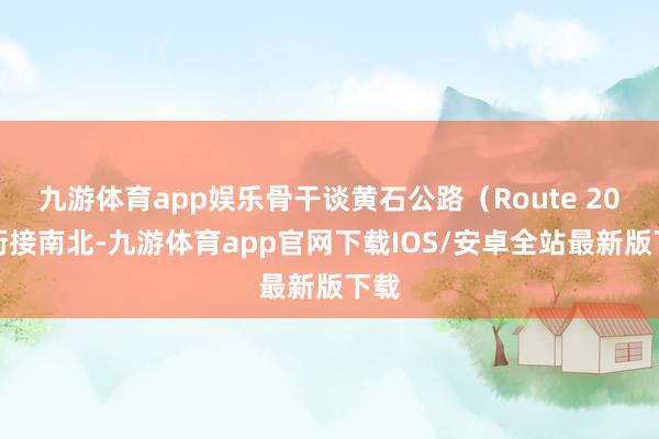 九游体育app娱乐骨干谈黄石公路（Route 20）衔接南北-九游体育app官网下载IOS/安卓全站最新版下载