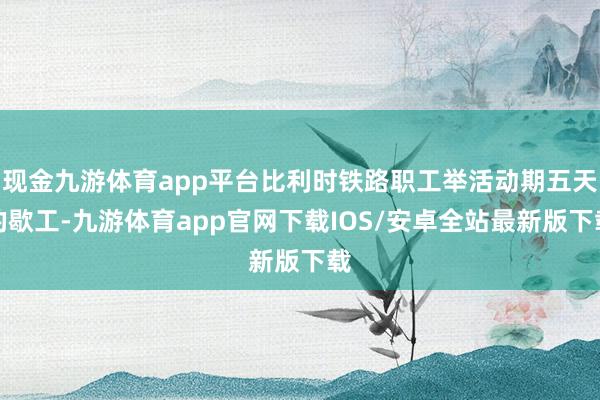 现金九游体育app平台比利时铁路职工举活动期五天的歇工-九游体育app官网下载IOS/安卓全站最新版下载