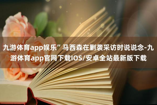 九游体育app娱乐”马西森在剿袭采访时说说念-九游体育app官网下载IOS/安卓全站最新版下载