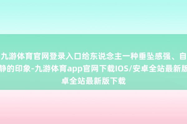 九游体育官网登录入口给东说念主一种垂坠感强、自得冷静的印象-九游体育app官网下载IOS/安卓全站最新版下载