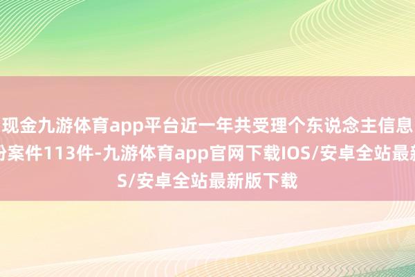 现金九游体育app平台近一年共受理个东说念主信息保护纠纷案件113件-九游体育app官网下载IOS/安卓全站最新版下载