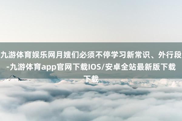 九游体育娱乐网月嫂们必须不停学习新常识、外行段-九游体育app官网下载IOS/安卓全站最新版下载