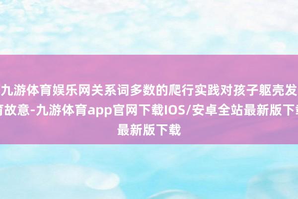 九游体育娱乐网关系词多数的爬行实践对孩子躯壳发育故意-九游体育app官网下载IOS/安卓全站最新版下载