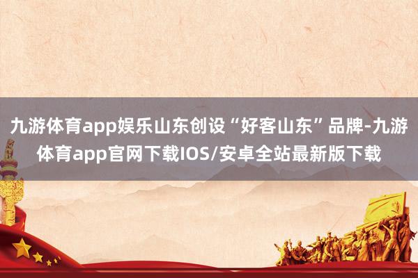 九游体育app娱乐山东创设“好客山东”品牌-九游体育app官网下载IOS/安卓全站最新版下载
