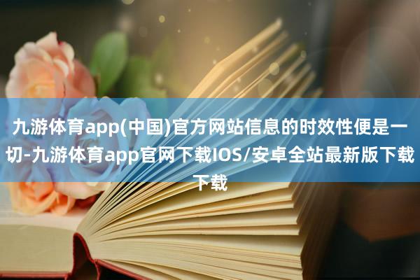 九游体育app(中国)官方网站信息的时效性便是一切-九游体育app官网下载IOS/安卓全站最新版下载